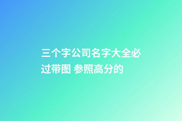 三个字公司名字大全必过带图 参照高分的-第1张-公司起名-玄机派